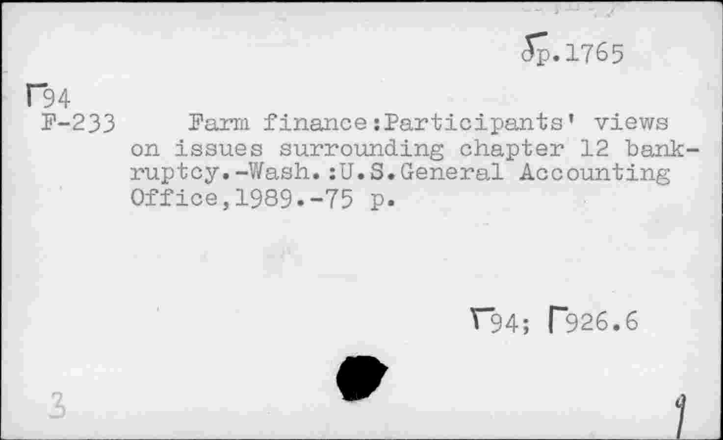 ﻿<5p.l765
C94
F-233 Farm finance:Participants’ views on issues surrounding chapter 12 bankruptcy. -Wash. :U.S.General Accounting Office,1989.-75 p.
V"94; T926.6